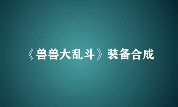 《兽兽大乱斗》装备合成