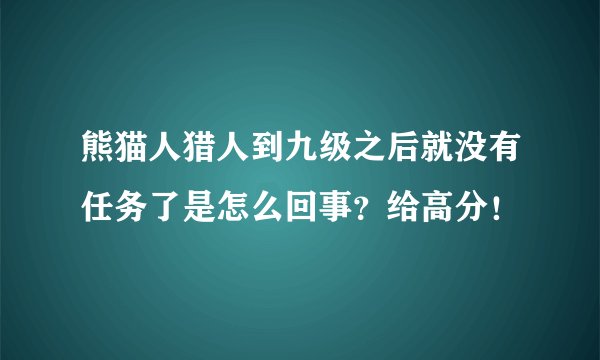 熊猫人猎人到九级之后就没有任务了是怎么回事?给高分!