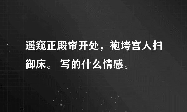 遥窥正殿帘开处,袍垮宫人扫御床。 写的什么情感。