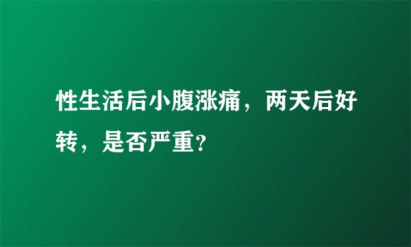性生活后小腹涨痛，两天后好转，是否严重？