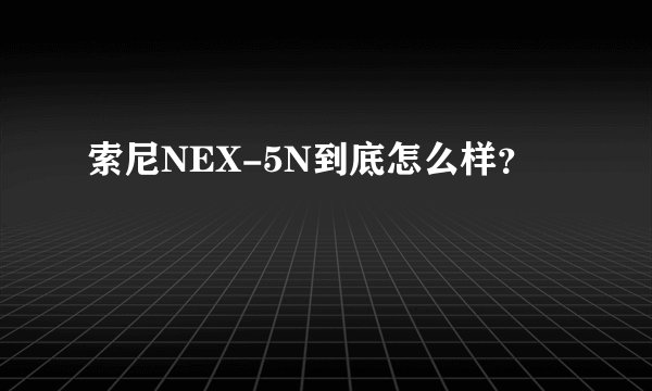 索尼NEX-5N到底怎么样？