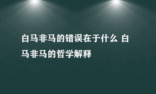 白马非马的错误在于什么 白马非马的哲学解释