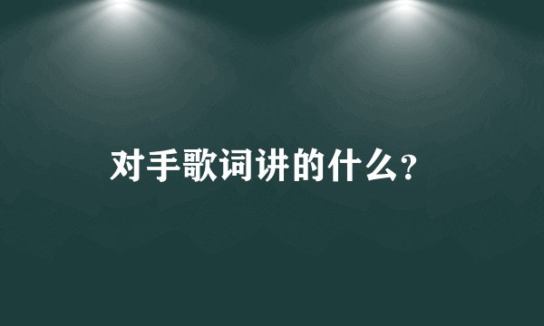 对手歌词讲的什么？