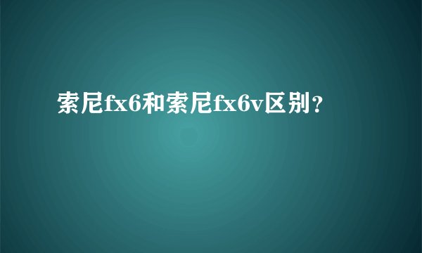 索尼fx6和索尼fx6v区别？