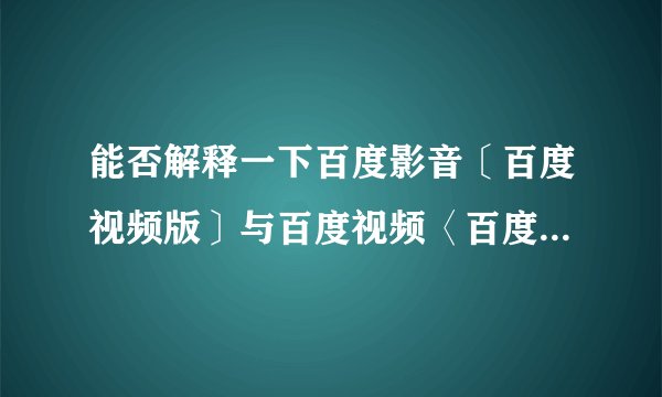 能否解释一下百度影音〔百度视频版〕与百度视频〈百度影音版〉有什么实质性区别?