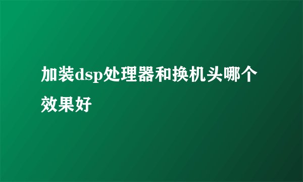 加装dsp处理器和换机头哪个效果好