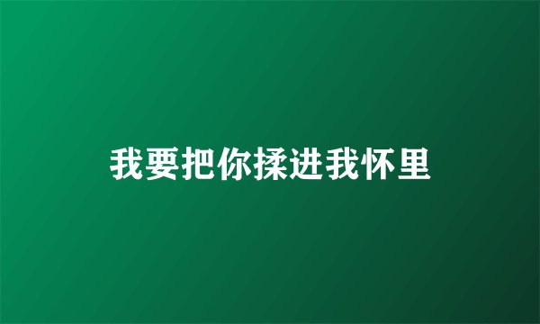 我要把你揉进我怀里