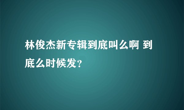 林俊杰新专辑到底叫么啊 到底么时候发？