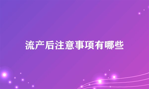 流产后注意事项有哪些