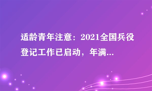 适龄青年注意:2021全国兵役登记工作已启动,年满18都要登记!