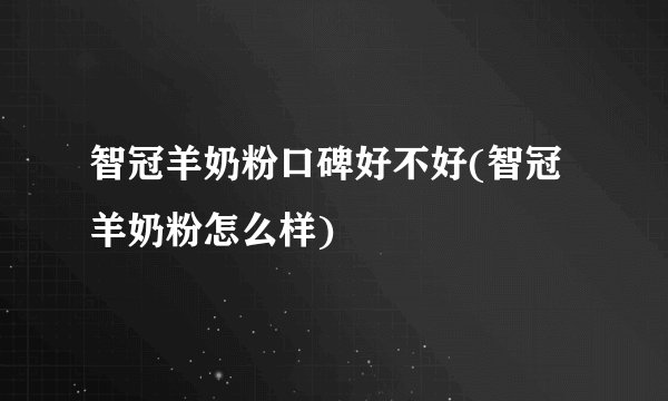 智冠羊奶粉口碑好不好(智冠羊奶粉怎么样)