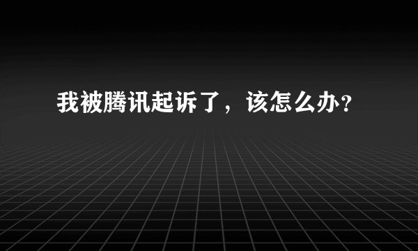 我被腾讯起诉了，该怎么办？