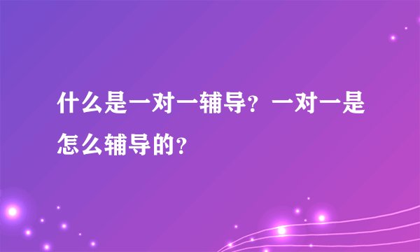 什么是一对一辅导？一对一是怎么辅导的？