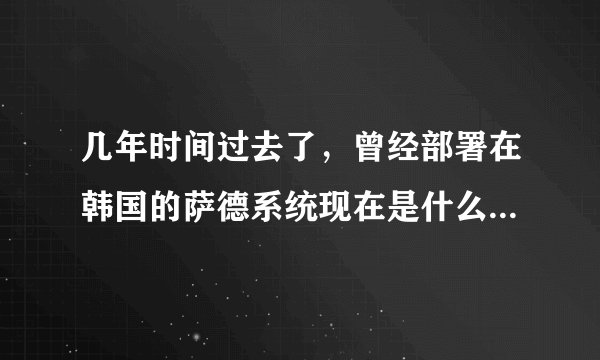 几年时间过去了，曾经部署在韩国的萨德系统现在是什么情况了?