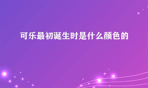 可乐最初诞生时是什么颜色的
