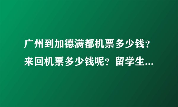 广州到加德满都机票多少钱？来回机票多少钱呢？留学生机票有没有，大概多少钱