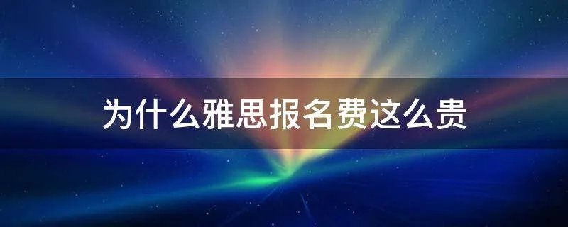为什么雅思报名费这么贵