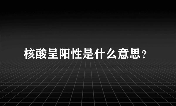 核酸呈阳性是什么意思？