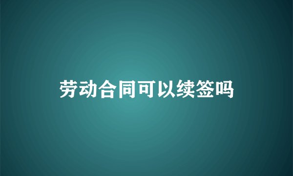 劳动合同可以续签吗