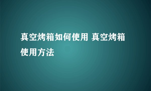 真空烤箱如何使用 真空烤箱使用方法