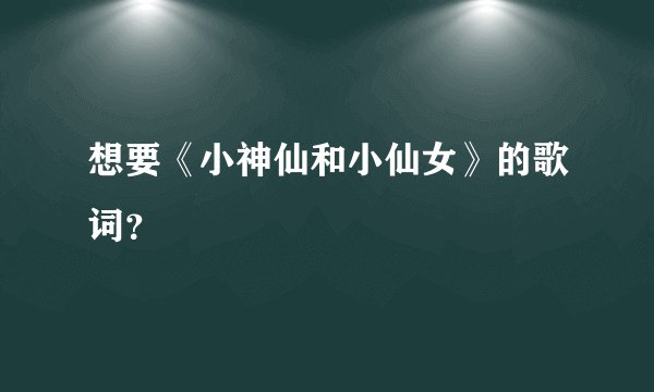 想要《小神仙和小仙女》的歌词？