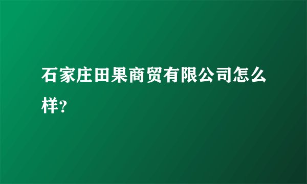 石家庄田果商贸有限公司怎么样？
