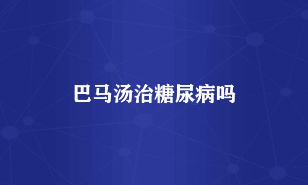 巴马汤治糖尿病吗