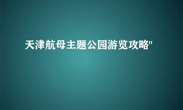 天津航母主题公园游览攻略