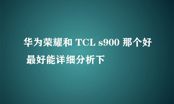 华为荣耀和 TCL s900 那个好 最好能详细分析下