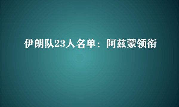 伊朗队23人名单:阿兹蒙领衔