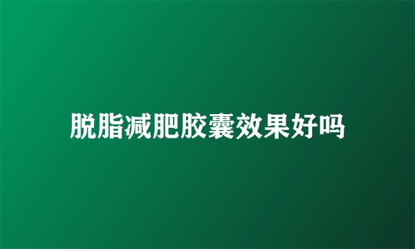 脱脂减肥胶囊效果好吗