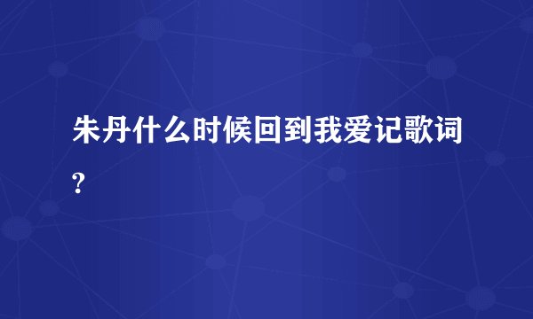 朱丹什么时候回到我爱记歌词?