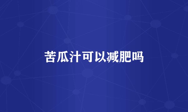 苦瓜汁可以减肥吗
