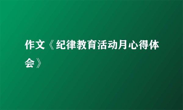 作文《纪律教育活动月心得体会》