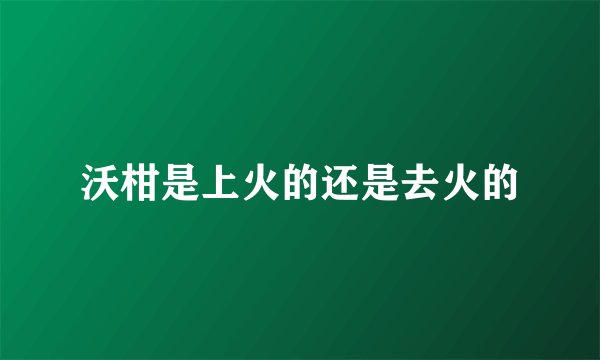 沃柑是上火的还是去火的