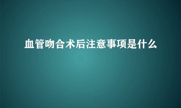 血管吻合术后注意事项是什么