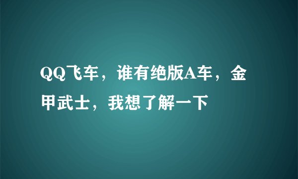 QQ飞车，谁有绝版A车，金甲武士，我想了解一下