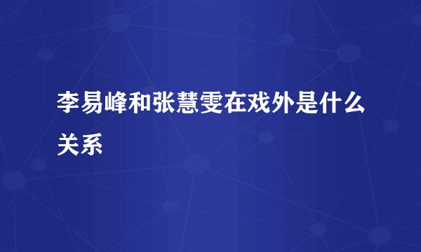 李易峰和张慧雯在戏外是什么关系