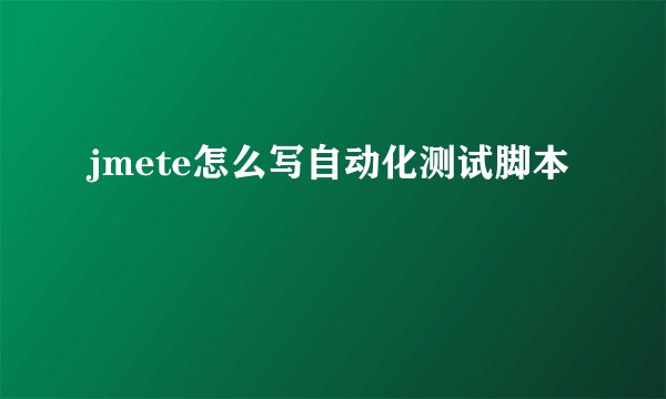 jmete怎么写自动化测试脚本