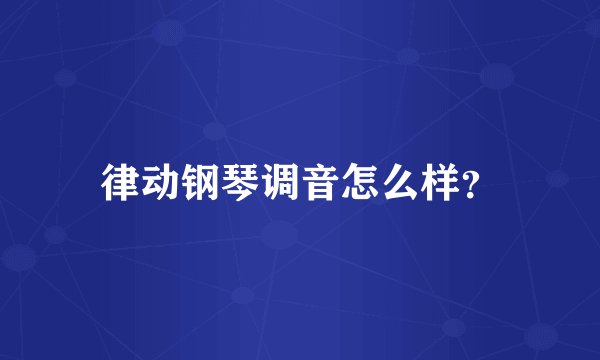 律动钢琴调音怎么样？