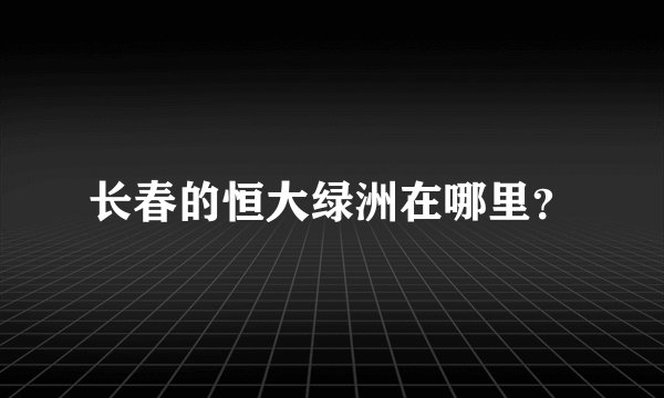 长春的恒大绿洲在哪里？