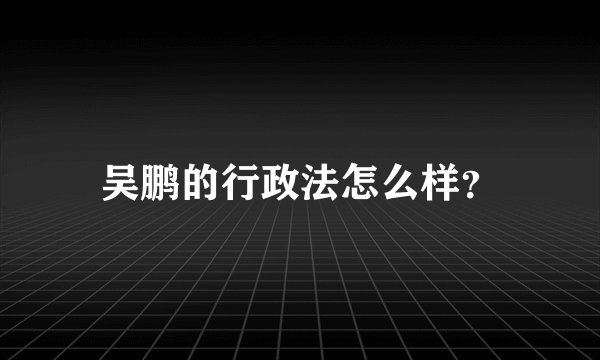 吴鹏的行政法怎么样？