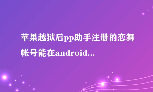 苹果越狱后pp助手注册的恋舞帐号能在android手机上用吗