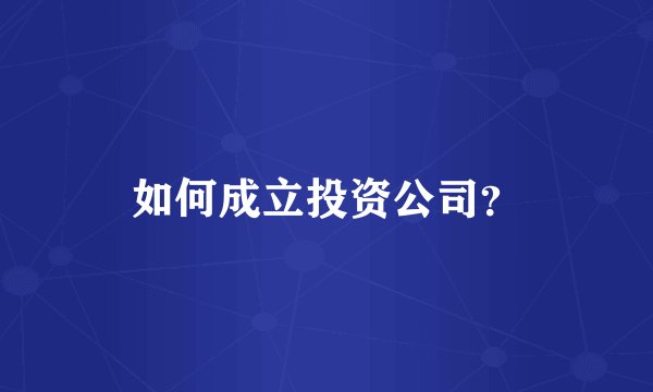 如何成立投资公司?
