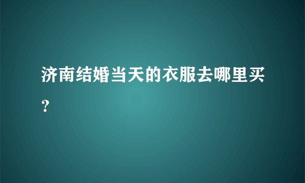 济南结婚当天的衣服去哪里买？