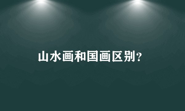 山水画和国画区别？