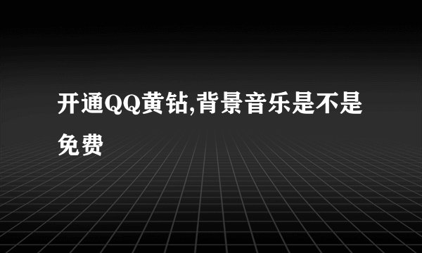 开通QQ黄钻,背景音乐是不是免费