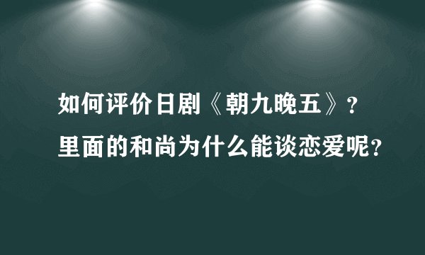如何评价日剧《朝九晚五》？里面的和尚为什么能谈恋爱呢？
