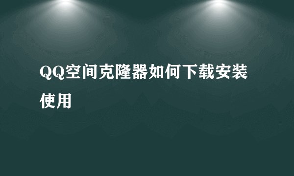 QQ空间克隆器如何下载安装使用