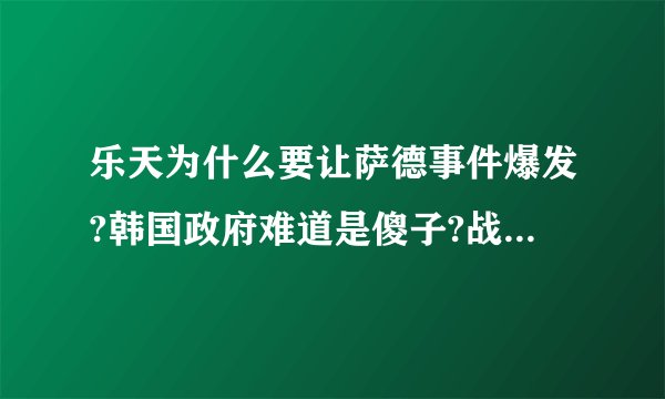 乐天为什么要让萨德事件爆发?韩国政府难道是傻子?战争会爆发么？